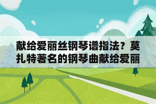 献给爱丽丝钢琴谱指法？莫扎特著名的钢琴曲献给爱丽丝？