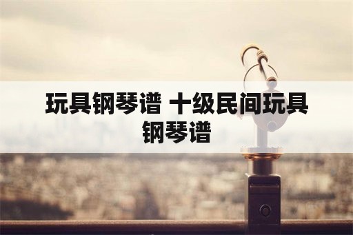 玩具钢琴谱 十级民间玩具钢琴谱