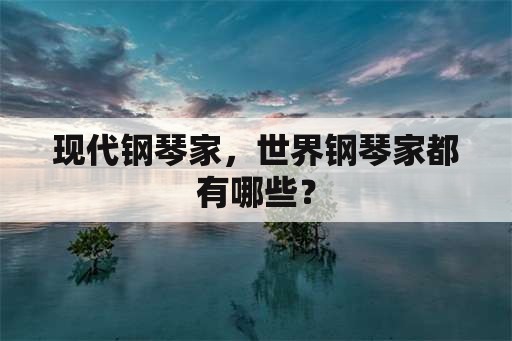 现代钢琴家，世界钢琴家都有哪些？