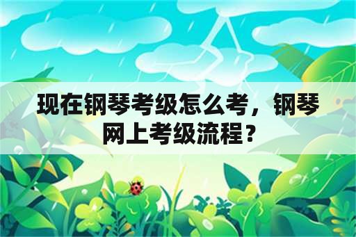 现在钢琴考级怎么考，钢琴网上考级流程？