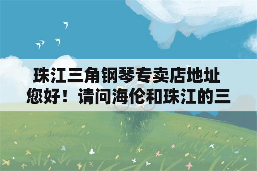 珠江三角钢琴专卖店地址 您好！请问海伦和珠江的三角，哪个牌子比较好呢？