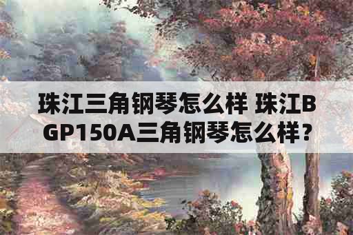 珠江三角钢琴怎么样 珠江BGP150A三角钢琴怎么样？