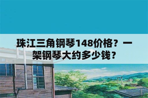 珠江三角钢琴148价格？一架钢琴大约多少钱？