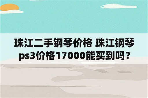 珠江二手钢琴价格 珠江钢琴ps3价格17000能买到吗？