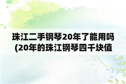 珠江二手钢琴20年了能用吗(20年的珠江钢琴四千块值吗？)