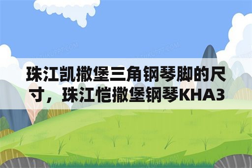 珠江凯撒堡三角钢琴脚的尺寸，珠江恺撒堡钢琴KHA3怎么样？价位多少？