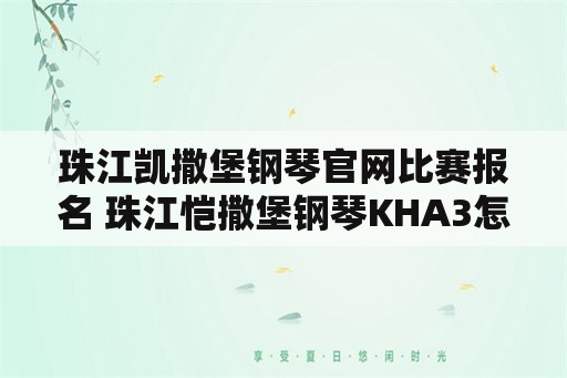 珠江凯撒堡钢琴官网比赛报名 珠江恺撒堡钢琴KHA3怎么样？价位多少？