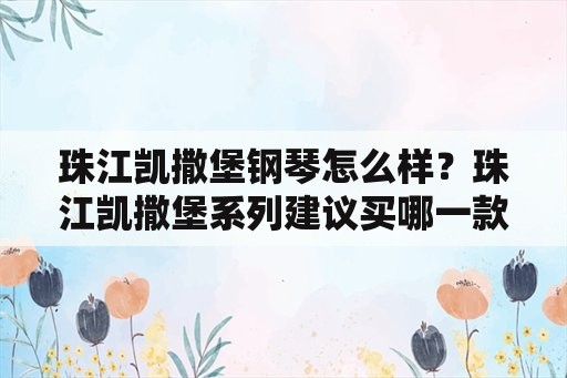 珠江凯撒堡钢琴怎么样？珠江凯撒堡系列建议买哪一款？