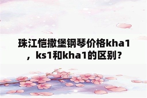 珠江恺撒堡钢琴价格kha1，ks1和kha1的区别？