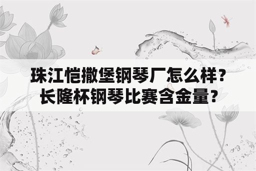 珠江恺撒堡钢琴厂怎么样？长隆杯钢琴比赛含金量？