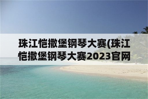 珠江恺撒堡钢琴大赛(珠江恺撒堡钢琴大赛2023官网)