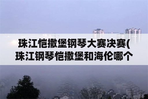 珠江恺撒堡钢琴大赛决赛(珠江钢琴恺撒堡和海伦哪个好一些？)