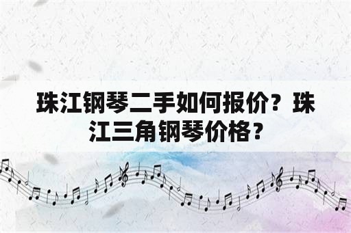 珠江钢琴二手如何报价？珠江三角钢琴价格？