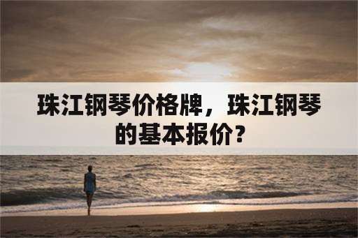 珠江钢琴价格牌，珠江钢琴的基本报价？