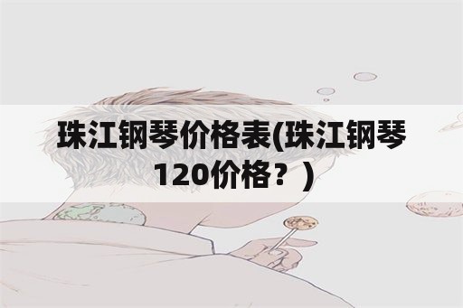 珠江钢琴价格表(珠江钢琴120价格？)