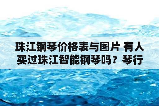 珠江钢琴价格表与图片 有人买过珠江智能钢琴吗？琴行卖多少钱？