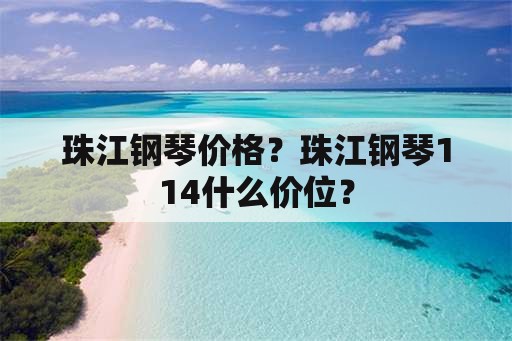 珠江钢琴价格？珠江钢琴114什么价位？