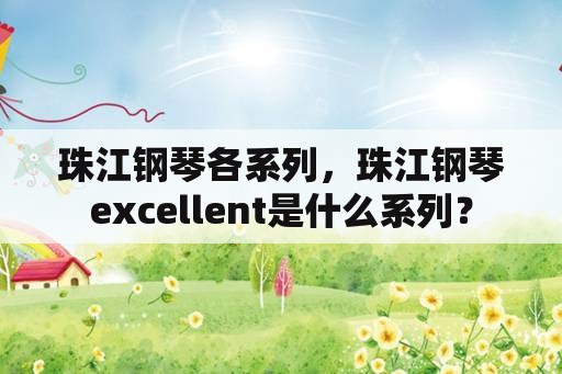 珠江钢琴各系列，珠江钢琴excellent是什么系列？