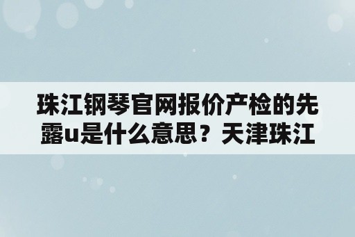 珠江钢琴官网报价产检的先露u是什么意思？天津珠江钢琴型号？