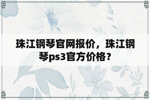 珠江钢琴官网报价，珠江钢琴ps3官方价格？