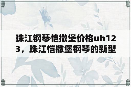 珠江钢琴恺撒堡价格uh123，珠江恺撒堡钢琴的新型号KN系列怎么样？