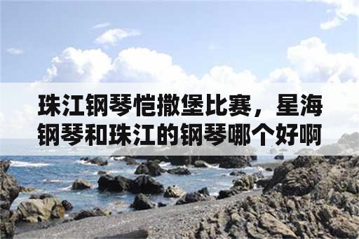 珠江钢琴恺撒堡比赛，星海钢琴和珠江的钢琴哪个好啊？