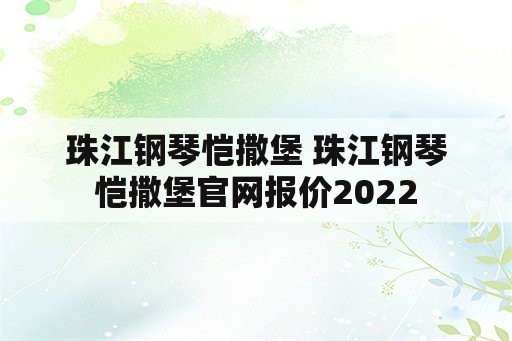 珠江钢琴恺撒堡 珠江钢琴恺撒堡官网报价2022