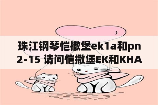 珠江钢琴恺撒堡ek1a和pn2-15 请问恺撒堡EK和KHA有什么区别？哪个好？买过的给个建议？