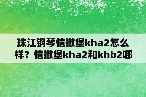 珠江钢琴恺撒堡kha2怎么样？恺撒堡kha2和khb2哪个好？