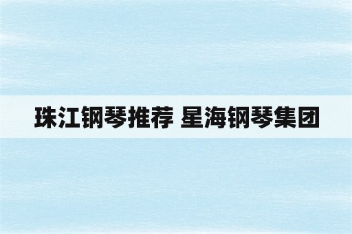 珠江钢琴推荐 星海钢琴集团