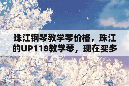 珠江钢琴教学琴价格，珠江的UP118教学琴，现在买多少钱？