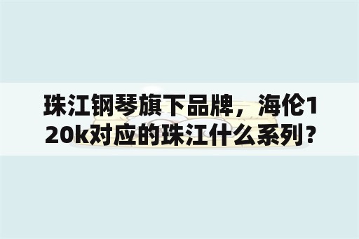 珠江钢琴旗下品牌，海伦120k对应的珠江什么系列？