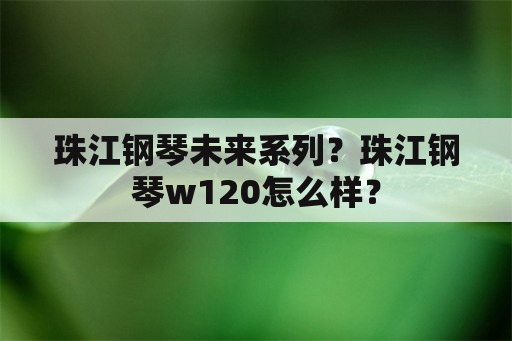 珠江钢琴未来系列？珠江钢琴w120怎么样？