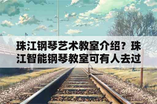 珠江钢琴艺术教室介绍？珠江智能钢琴教室可有人去过，这里学钢琴好吗？