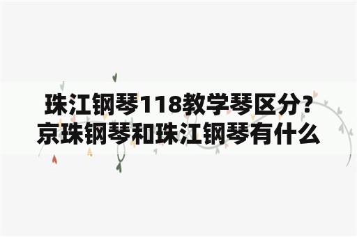 珠江钢琴118教学琴区分？京珠钢琴和珠江钢琴有什么区别？