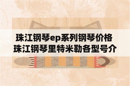 珠江钢琴ep系列钢琴价格 珠江钢琴里特米勒各型号介绍？