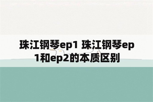 珠江钢琴ep1 珠江钢琴ep1和ep2的本质区别