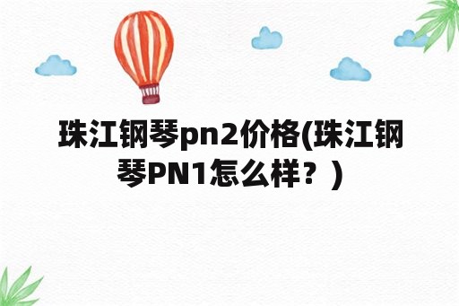 珠江钢琴pn2价格(珠江钢琴PN1怎么样？)
