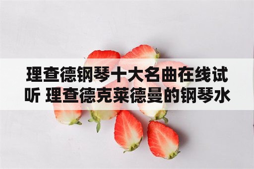 理查德钢琴十大名曲在线试听 理查德克莱德曼的钢琴水平什么样？