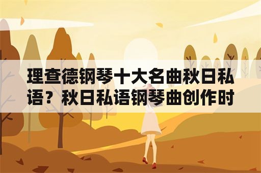 理查德钢琴十大名曲秋日私语？秋日私语钢琴曲创作时间？