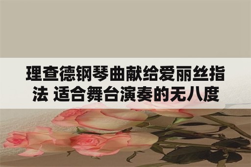 理查德钢琴曲献给爱丽丝指法 适合舞台演奏的无八度钢琴曲？