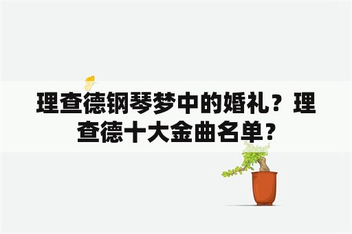 理查德钢琴梦中的婚礼？理查德十大金曲名单？