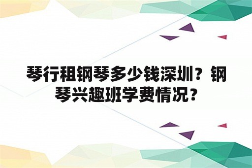 琴行租钢琴多少钱深圳？钢琴兴趣班学费情况？