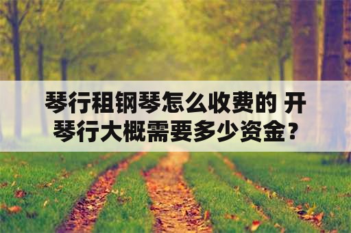 琴行租钢琴怎么收费的 开琴行大概需要多少资金？