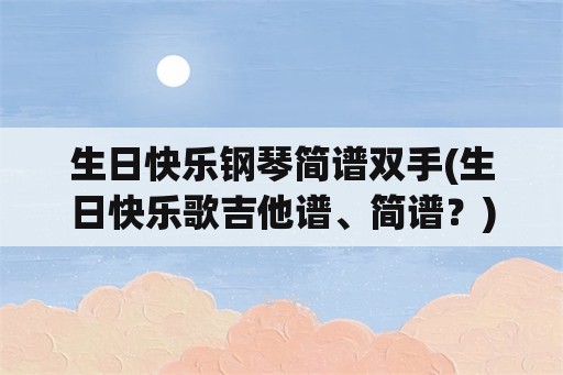 生日快乐钢琴简谱双手(生日快乐歌吉他谱、简谱？)