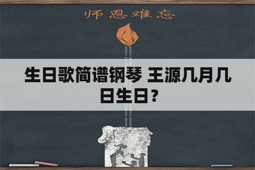 生日歌简谱钢琴 王源几月几日生日？