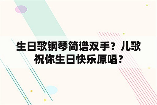 生日歌钢琴简谱双手？儿歌祝你生日快乐原唱？