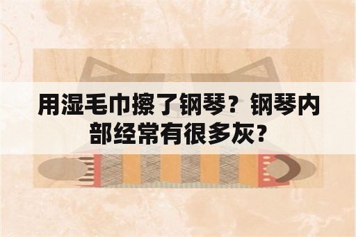 用湿毛巾擦了钢琴？钢琴内部经常有很多灰？