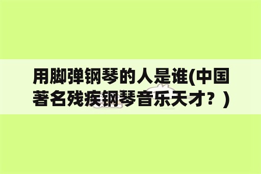 用脚弹钢琴的人是谁(中国著名残疾钢琴音乐天才？)