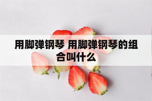 用脚弹钢琴 用脚弹钢琴的组合叫什么